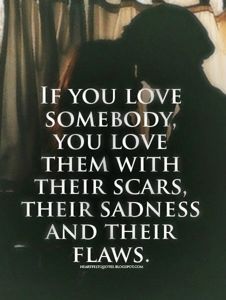 If you love somebody, you love them with their scars, their sadness and